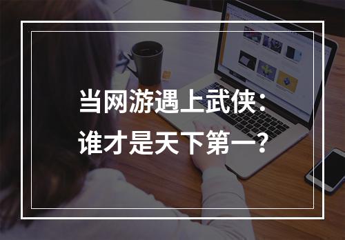 当网游遇上武侠：谁才是天下第一？