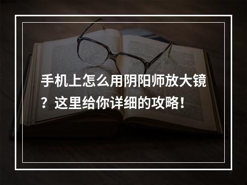 手机上怎么用阴阳师放大镜？这里给你详细的攻略！