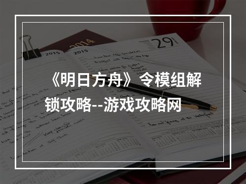 《明日方舟》令模组解锁攻略--游戏攻略网