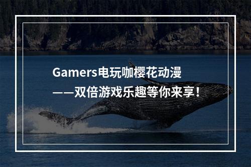 Gamers电玩咖樱花动漫——双倍游戏乐趣等你来享！