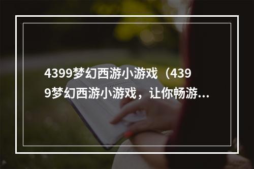 4399梦幻西游小游戏（4399梦幻西游小游戏，让你畅游神话世界）