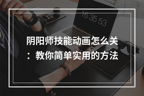 阴阳师技能动画怎么关：教你简单实用的方法