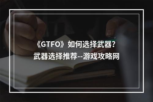 《GTFO》如何选择武器？武器选择推荐--游戏攻略网