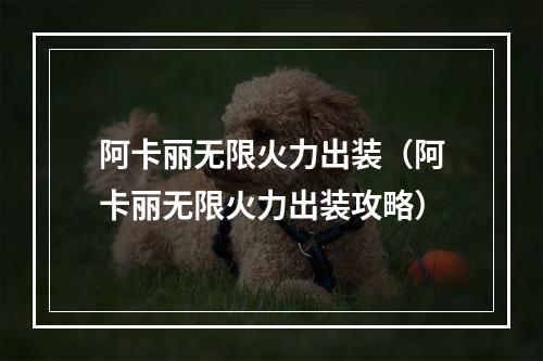 阿卡丽无限火力出装（阿卡丽无限火力出装攻略）