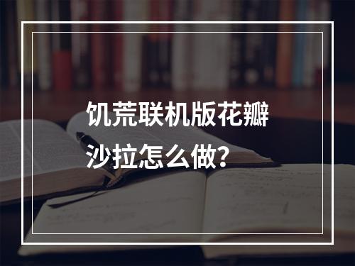 饥荒联机版花瓣沙拉怎么做？