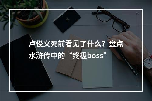 卢俊义死前看见了什么？盘点水浒传中的“终极boss”