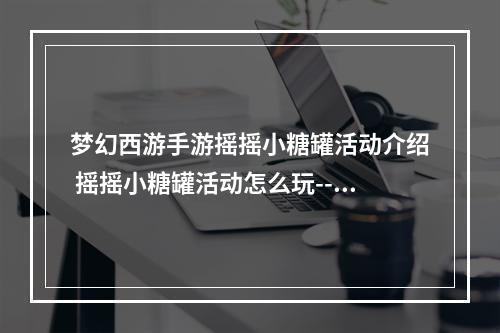 梦幻西游手游摇摇小糖罐活动介绍 摇摇小糖罐活动怎么玩--手游攻略网