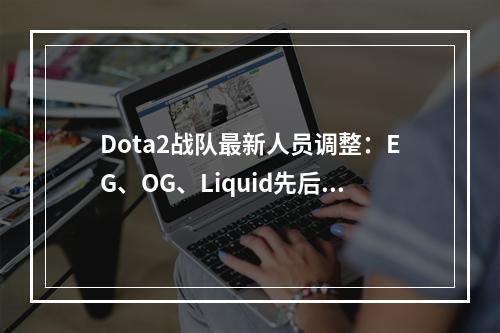 Dota2战队最新人员调整：EG、OG、Liquid先后动员，赛场上又将掀起怎样的狂潮？