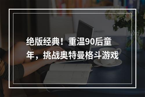 绝版经典！重温90后童年，挑战奥特曼格斗游戏