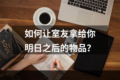 如何让室友拿给你明日之后的物品？