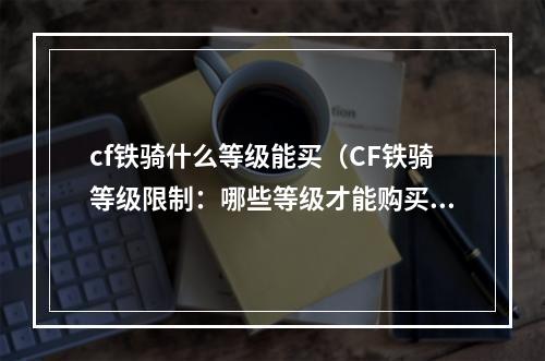 cf铁骑什么等级能买（CF铁骑等级限制：哪些等级才能购买铁骑）