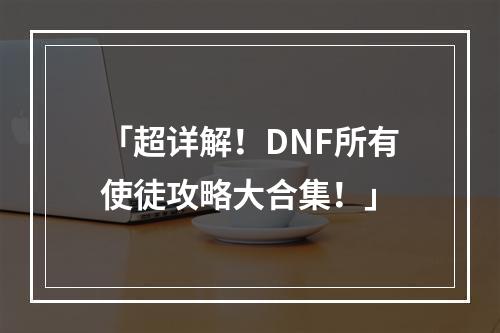 「超详解！DNF所有使徒攻略大合集！」