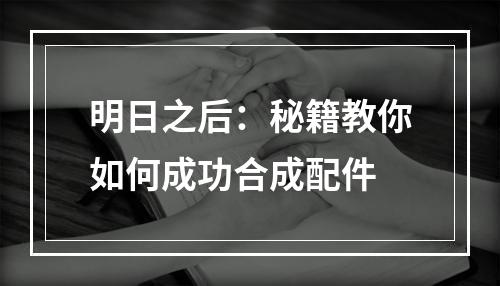 明日之后：秘籍教你如何成功合成配件