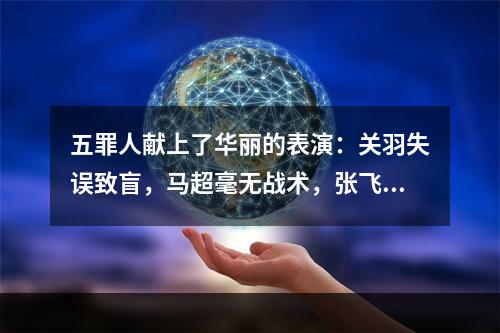 五罪人献上了华丽的表演：关羽失误致盲，马超毫无战术，张飞草率失误，法正政治大疏漏，刘禅无能无德，蜀国