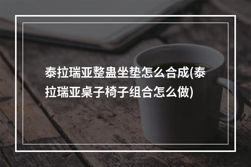 泰拉瑞亚整蛊坐垫怎么合成(泰拉瑞亚桌子椅子组合怎么做)