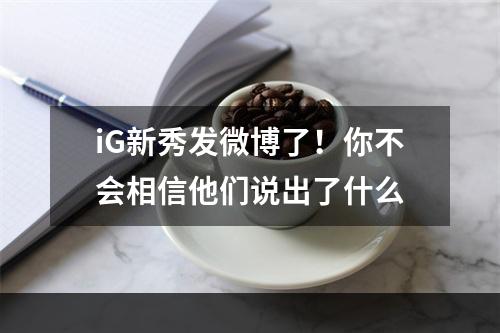 iG新秀发微博了！你不会相信他们说出了什么