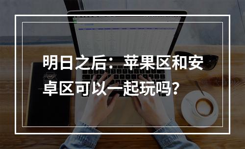 明日之后：苹果区和安卓区可以一起玩吗？