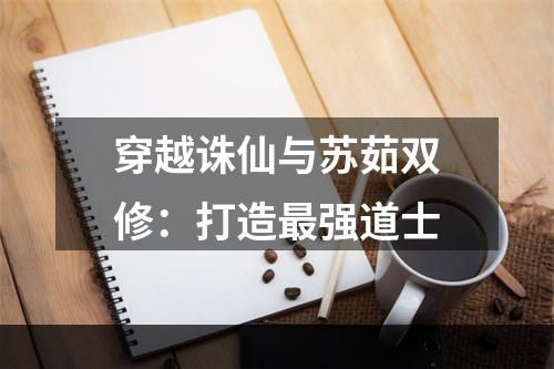 穿越诛仙与苏茹双修：打造最强道士