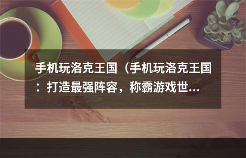 手机玩洛克王国（手机玩洛克王国：打造最强阵容，称霸游戏世界！）