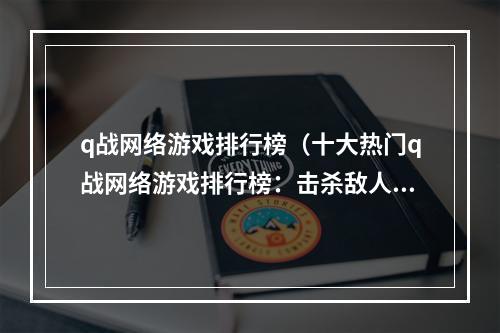 q战网络游戏排行榜（十大热门q战网络游戏排行榜：击杀敌人，一鼓作气，战胜全球玩家！）