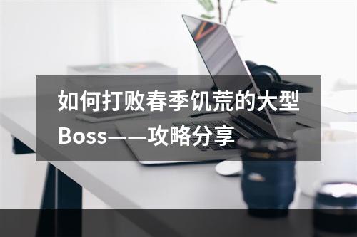 如何打败春季饥荒的大型Boss——攻略分享