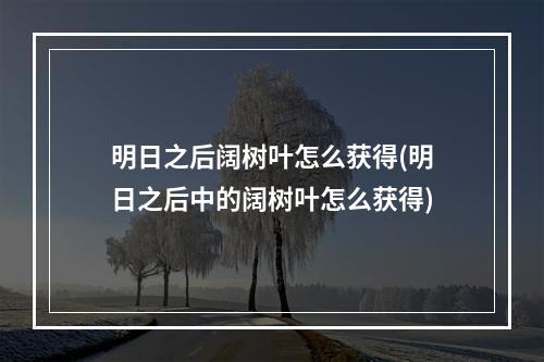 明日之后阔树叶怎么获得(明日之后中的阔树叶怎么获得)