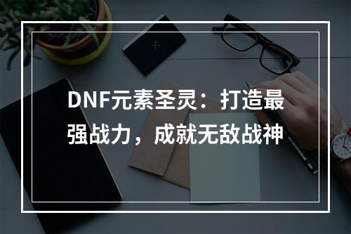 DNF元素圣灵：打造最强战力，成就无敌战神