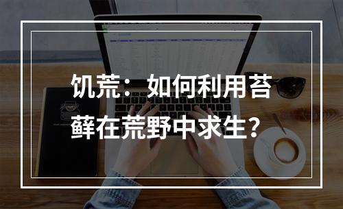 饥荒：如何利用苔藓在荒野中求生？