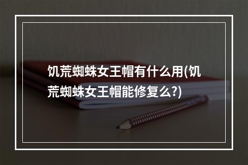 饥荒蜘蛛女王帽有什么用(饥荒蜘蛛女王帽能修复么?)