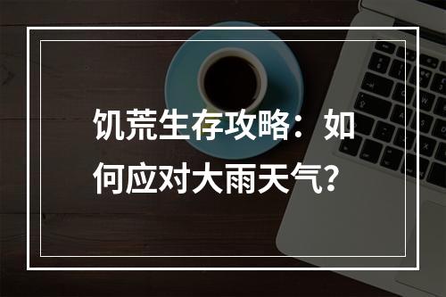 饥荒生存攻略：如何应对大雨天气？