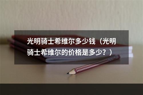 光明骑士希维尔多少钱（光明骑士希维尔的价格是多少？）