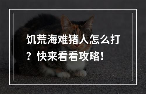 饥荒海难猪人怎么打？快来看看攻略！