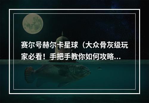 赛尔号赫尔卡星球（大众骨灰级玩家必看！手把手教你如何攻略赛尔号赫尔卡星球）