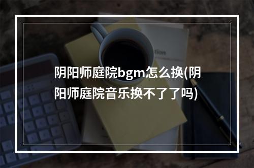 阴阳师庭院bgm怎么换(阴阳师庭院音乐换不了了吗)