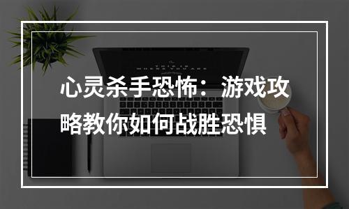 心灵杀手恐怖：游戏攻略教你如何战胜恐惧