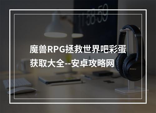 魔兽RPG拯救世界吧彩蛋获取大全--安卓攻略网