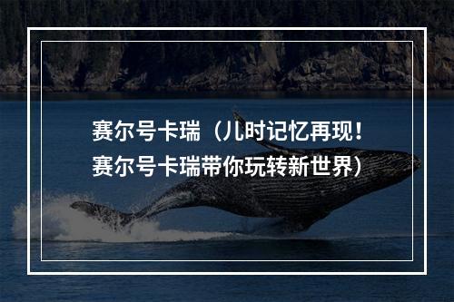 赛尔号卡瑞（儿时记忆再现！赛尔号卡瑞带你玩转新世界）