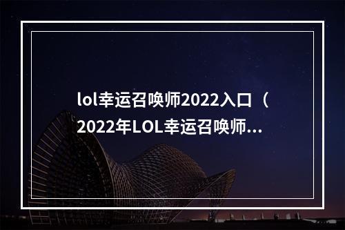 lol幸运召唤师2022入口（2022年LOL幸运召唤师入口，体验不一样的游戏世界！）