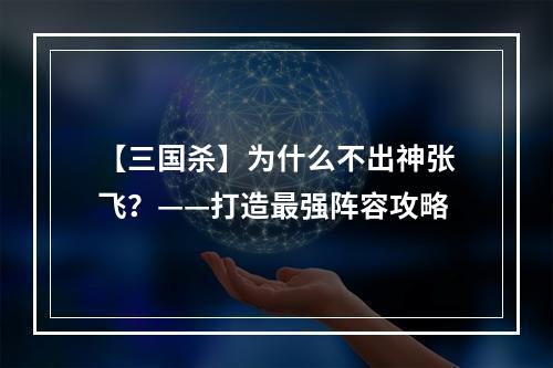 【三国杀】为什么不出神张飞？——打造最强阵容攻略