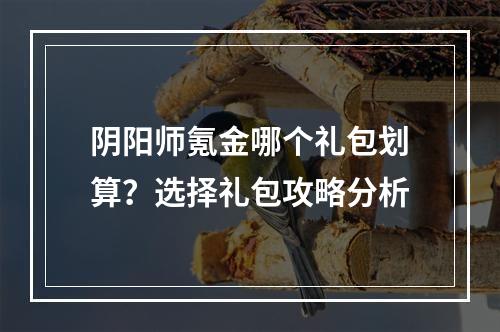 阴阳师氪金哪个礼包划算？选择礼包攻略分析