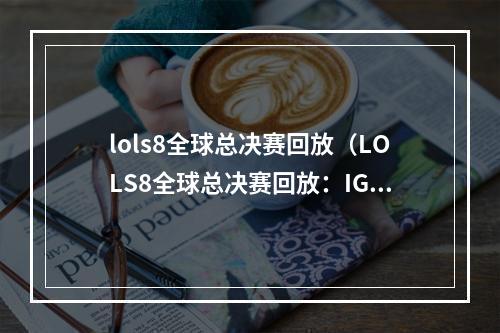 lols8全球总决赛回放（LOLS8全球总决赛回放：IG夺冠、FPX晋级众望所归）