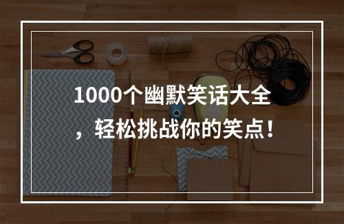 1000个幽默笑话大全，轻松挑战你的笑点！