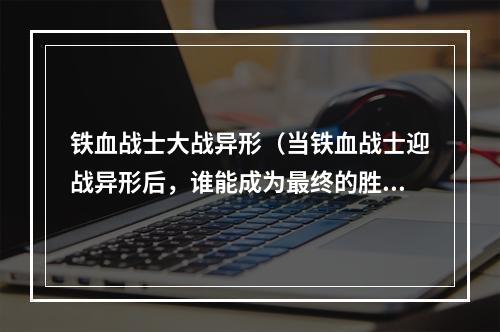 铁血战士大战异形（当铁血战士迎战异形后，谁能成为最终的胜利者？）