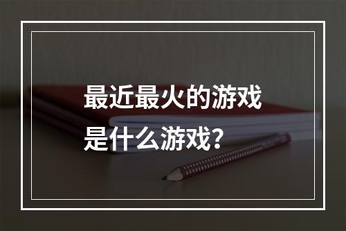 最近最火的游戏是什么游戏？