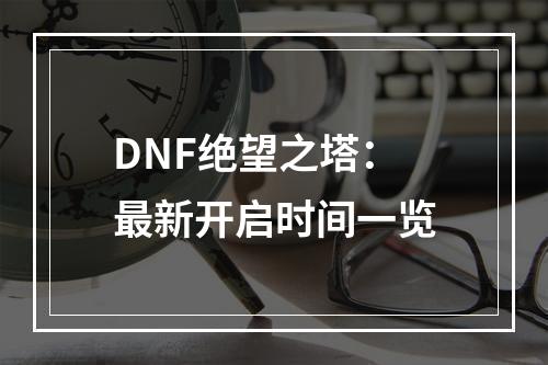 DNF绝望之塔：最新开启时间一览