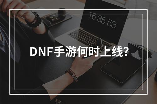 DNF手游何时上线？