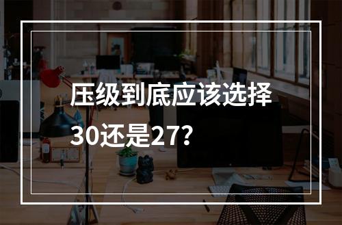 压级到底应该选择30还是27？