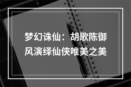 梦幻诛仙：胡歌陈御风演绎仙侠唯美之美