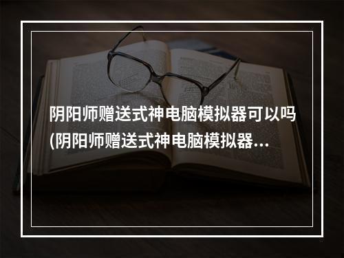 阴阳师赠送式神电脑模拟器可以吗(阴阳师赠送式神电脑模拟器可以吗知乎)