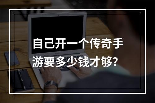 自己开一个传奇手游要多少钱才够？